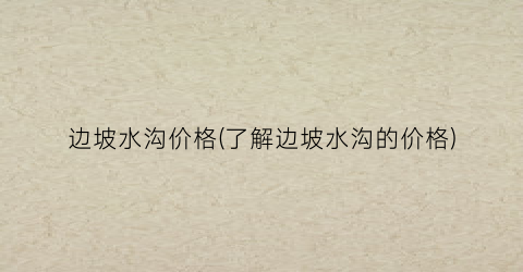 边坡水沟价格(了解边坡水沟的价格)