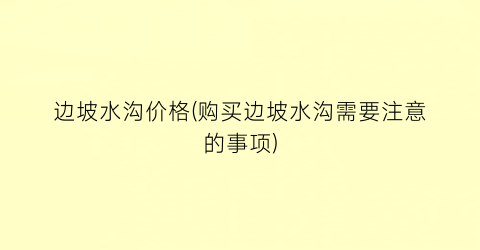 边坡水沟价格(购买边坡水沟需要注意的事项)