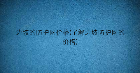 边坡的防护网价格(了解边坡防护网的价格)