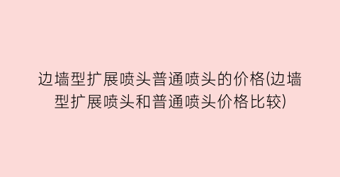 边墙型扩展喷头普通喷头的价格(边墙型扩展喷头和普通喷头价格比较)