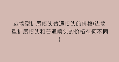 边墙型扩展喷头普通喷头的价格(边墙型扩展喷头和普通喷头的价格有何不同)