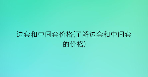 边套和中间套价格(了解边套和中间套的价格)