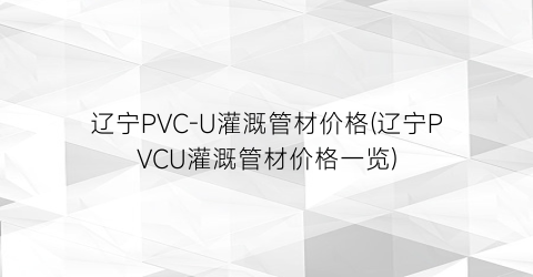 辽宁PVC-U灌溉管材价格(辽宁PVCU灌溉管材价格一览)