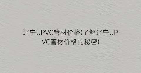 “辽宁UPVC管材价格(了解辽宁UPVC管材价格的秘密)