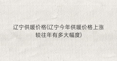 辽宁供暖价格(辽宁今年供暖价格上涨较往年有多大幅度)