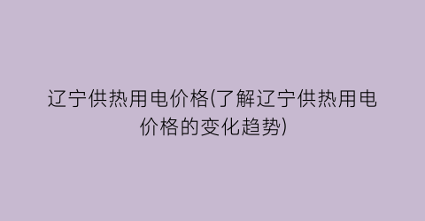 “辽宁供热用电价格(了解辽宁供热用电价格的变化趋势)