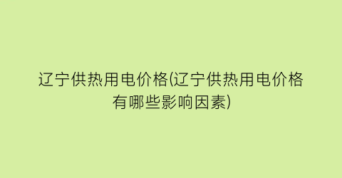 “辽宁供热用电价格(辽宁供热用电价格有哪些影响因素)