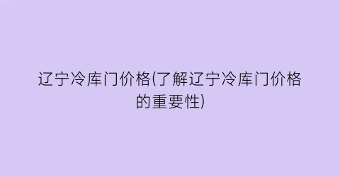 辽宁冷库门价格(了解辽宁冷库门价格的重要性)