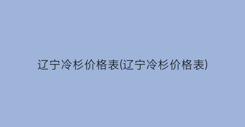 辽宁冷杉价格表(辽宁冷杉价格表)