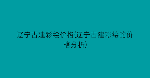 辽宁古建彩绘价格(辽宁古建彩绘的价格分析)