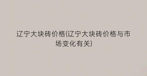 辽宁大块砖价格(辽宁大块砖价格与市场变化有关)