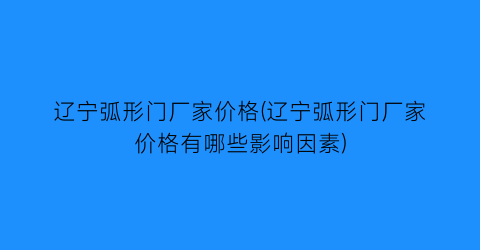 辽宁弧形门厂家价格(辽宁弧形门厂家价格有哪些影响因素)