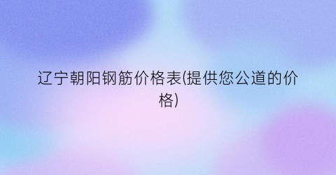 辽宁朝阳钢筋价格表(提供您公道的价格)