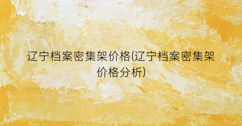辽宁档案密集架价格(辽宁档案密集架价格分析)