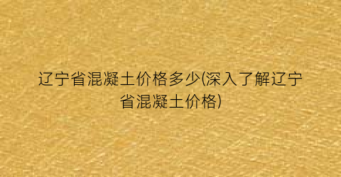 辽宁省混凝土价格多少(深入了解辽宁省混凝土价格)