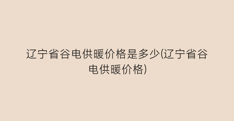 辽宁省谷电供暖价格是多少(辽宁省谷电供暖价格)