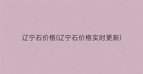 辽宁石价格(辽宁石价格实时更新)