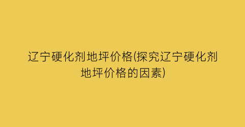 辽宁硬化剂地坪价格(探究辽宁硬化剂地坪价格的因素)