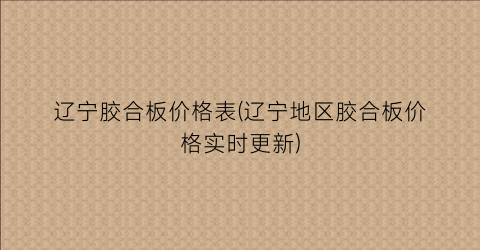 辽宁胶合板价格表(辽宁地区胶合板价格实时更新)