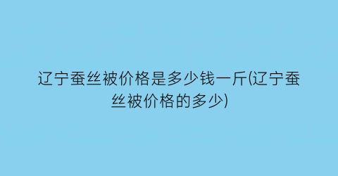 “辽宁蚕丝被价格是多少钱一斤(辽宁蚕丝被价格的多少)