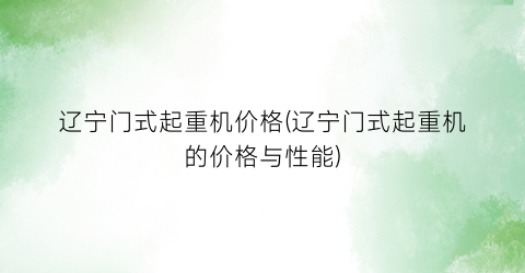 辽宁门式起重机价格(辽宁门式起重机的价格与性能)