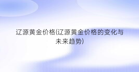 “辽源黄金价格(辽源黄金价格的变化与未来趋势)