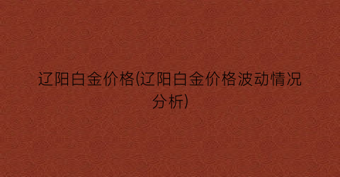 辽阳白金价格(辽阳白金价格波动情况分析)