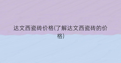 达文西瓷砖价格(了解达文西瓷砖的价格)