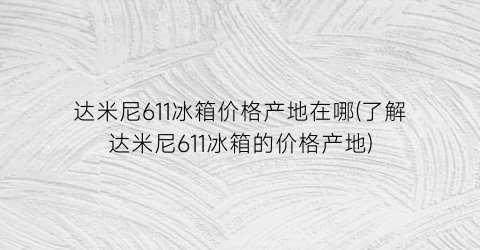 达米尼611冰箱价格产地在哪(了解达米尼611冰箱的价格产地)