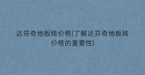 达芬奇地板砖价格(了解达芬奇地板砖价格的重要性)