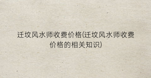 迁坟风水师收费价格(迁坟风水师收费价格的相关知识)