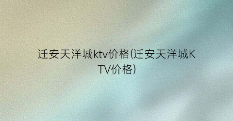 迁安天洋城ktv价格(迁安天洋城KTV价格)