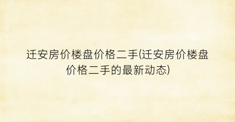 迁安房价楼盘价格二手(迁安房价楼盘价格二手的最新动态)