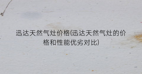 迅达天然气灶价格(迅达天然气灶的价格和性能优劣对比)