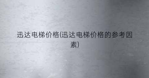 迅达电梯价格(迅达电梯价格的参考因素)