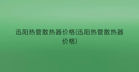 迅阳热管散热器价格(迅阳热管散热器价格)