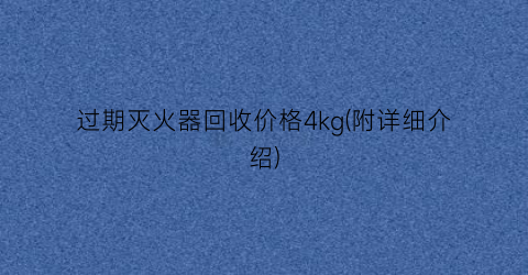过期灭火器回收价格4kg(附详细介绍)