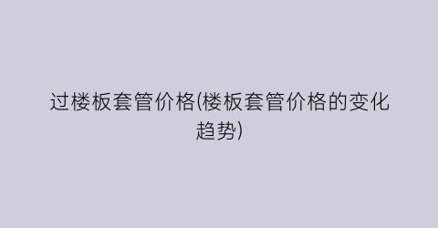过楼板套管价格(楼板套管价格的变化趋势)