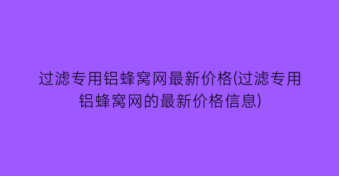 过滤专用铝蜂窝网最新价格(过滤专用铝蜂窝网的最新价格信息)