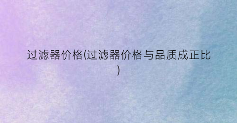 过滤器价格(过滤器价格与品质成正比)