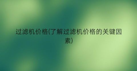 过滤机价格(了解过滤机价格的关键因素)