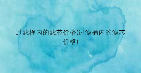 过滤桶内的滤芯价格(过滤桶内的滤芯价格)