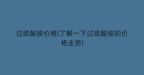 过硫酸铵价格(了解一下过硫酸铵的价格走势)