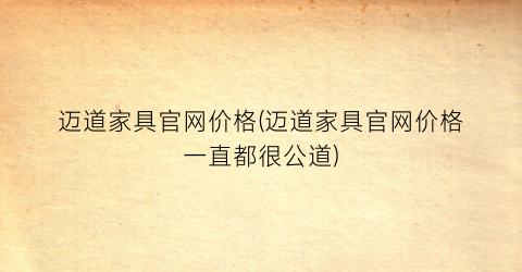 迈道家具官网价格(迈道家具官网价格一直都很公道)