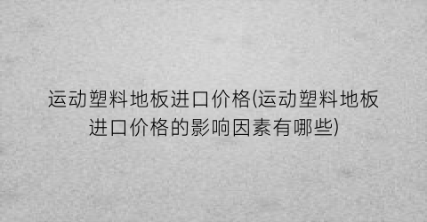 运动塑料地板进口价格(运动塑料地板进口价格的影响因素有哪些)