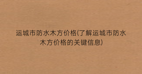 运城市防水木方价格(了解运城市防水木方价格的关键信息)