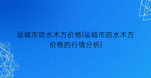运城市防水木方价格(运城市防水木方价格的行情分析)
