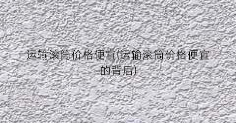 运输滚筒价格便宜(运输滚筒价格便宜的背后)