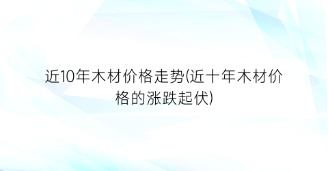 近10年木材价格走势(近十年木材价格的涨跌起伏)