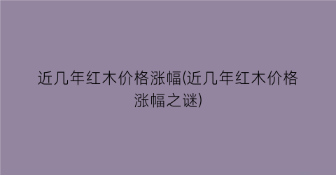 近几年红木价格涨幅(近几年红木价格涨幅之谜)